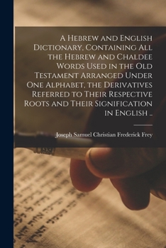 A Hebrew and English Dictionary, Containing All the Hebrew and Chaldee Words Used in the Old Testament Arranged Under One Alphabet, the Derivatives ... Roots and Their Signification in English ..