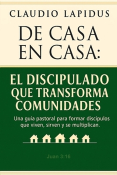 De Casa en Casa: El Discipulado que Transforma Comunidades: Una guía pastoral para formar discípulos que viven, sirven y se multiplican. (Spanish Edition)