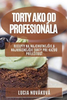 Torty ako od profesionála: Recepty na najchutnejsie a najkrásnejsie torty pre kazdú prílezitosť