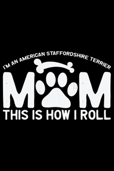 I'm an American Staffordshire Terrier Mom This Is How I Roll: Cool American Staffordshire Terrier Dog Journal Notebook - Funny American Staffordshire ... Terrier Owner Gifts. 6 x 9 in 120 pages