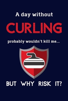 Paperback A Day Without Curling Probably Wouldn't Kill Me ... But Why Risk It?: Curling Sport Gifts For Curlers & Curling Fans - 120 Page Lined Journal or Noteb Book