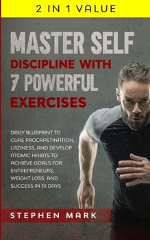 Master Self-Discipline with 7 Powerful Exercises : Daily Blueprint to Cure Procrastination, Laziness, and Develop Atomic Habits to Achieve Goals for Entrepreneurs, Weight Loss, and Success in 10 Days