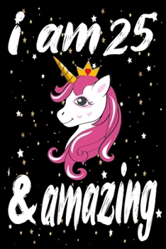 Unicorn Journal and Notebook I am 25 & Amazing: Perfect Gift For 25 Year Old Girls and men with Beautiful vintage Happy 25Years Birthday Notebook and ... or Retro Vintage Anniversary Gift For Girls