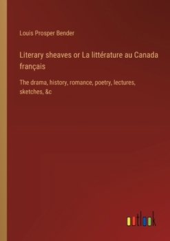 Literary sheaves or La littérature au Canada français: The drama, history, romance, poetry, lectures, sketches, &c