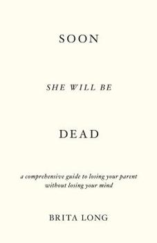 Paperback Soon She Will Be Dead: A Comprehensive Guide to Losing Your Parent Without Losing Your Mind Book