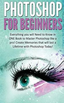 Paperback Photoshop for Beginners: Everything You Will Need to Know in One Book to Master Photoshop Like a Pro! Create Memories That Will Last a Lifetime Book