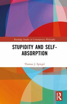 Stupidity and Self-Absorption (Routledge Studies in Contemporary Philosophy)