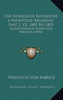 Paperback Das Koniglich Bayerische 6 Infanterie-Regiment, Part 2, V2, 1805 Bis 1835: Kaiser Wilhelm, Konig Von Preussen (1896) [German] Book