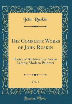 The Complete Works of John Ruskin, Vol. 1: Poetry of Architecture; Seven Lamps; Modern Painters (Classic Reprint)