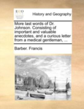 More last words of Dr. Johnson. Consisting of important and valuable anecdotes, and a curious letter from a medical gentleman, ...