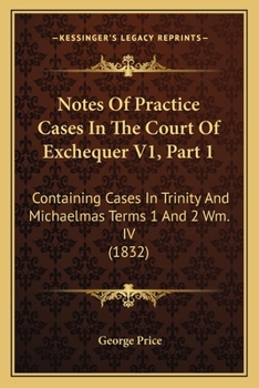 Notes Of Practice Cases In The Court Of Exchequer V1, Part 1: Containing Cases In Trinity And Michaelmas Terms 1 And 2 Wm. IV