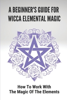 Paperback A Beginner's Guide For Wicca Elemental Magic: How To Work With The Magic Of The Elements: Elemental Relationships With Deities Book