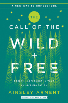 Hardcover The Call of the Wild and Free: Reclaiming the Wonder in Your Child's Education, a New Way to Homeschool Book