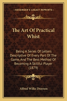 Paperback The Art Of Practical Whist: Being A Series Of Letters Descriptive Of Every Part Of The Game, And The Best Method Of Becoming A Skillful Player (1879) Book