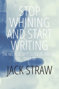 Stop Whining and Start Writing: A No Bullshit Guide To Writing Your First Book After 50