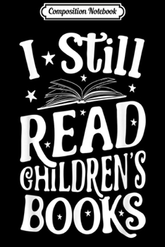 Composition Notebook: I Still Read Children's Books Book Lovers Reading Journal/Notebook Blank Lined Ruled 6x9 100 Pages