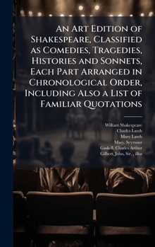 Hardcover An Art Edition of Shakespeare, Classified as Comedies, Tragedies, Histories and Sonnets, Each Part Arranged in Chronological Order, Including Also a L Book