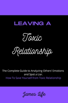 Paperback Leaving a Toxic Relationship: The Complete Guide to Analyzing Others' Emotions and Spot a Liar. How To Save Yourself from Toxic Relationship. Book