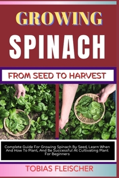 Paperback Growing Spinach from Seed to Harvest: Complete Guide For Growing Spinach By Seed, Learn When And How To Plant, And Be Successful At Cultivating Plant Book