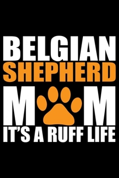 Belgian Shepherd Mom It's A Ruff Life: Cool Belgian Shepherd Dog Journal Notebook – Funny Belgian Shepherd - Belgian Shepherd Owner Gifts. 6 x 9 in 120 pages