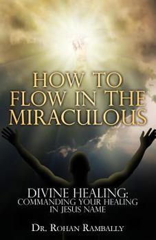 Paperback How to Flow in the Miraculous: Divine Healing: Commanding Your Healing In Jesus Name Book