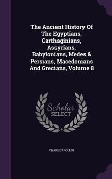 Hardcover The Ancient History Of The Egyptians, Carthaginians, Assyrians, Babylonians, Medes & Persians, Macedonians And Grecians, Volume 8 Book