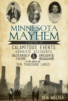 Minnesota Mayhem: A History of Calamitous Events, Horrific Accidents, Dastardly Crime & Dreadful Behavior in the Land of Ten Thousand Lakes - Book  of the True Crime