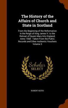 Hardcover The History of the Affairs of Church and State in Scotland: From the Beginning of the Reformation in the Reign of King James V. to the Retreat of Quee Book