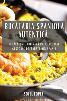 Paperback Bucătăria spaniolă autentică: O călătorie culinară prin cele mai gustoase preparate din Spania [Romanian] Book