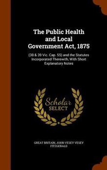 Hardcover The Public Health and Local Government Act, 1875: (38 & 39 Vic. Cap. 55) and the Statutes Incorporated Therewith, With Short Explanatory Notes Book