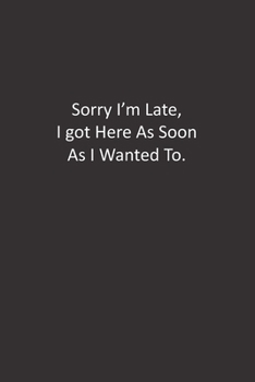 Sorry I'm Late, I Got Here As Soon As I Wanted To.: :Lined Notebook