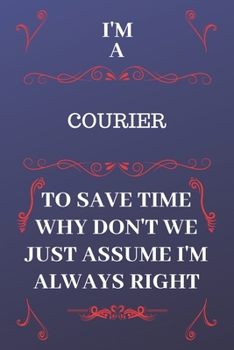 Paperback I'm A Courier To Save Time Why Don't We Just Assume I'm Always Right: Perfect Gag Gift For A Courier Who Happens To Be Always Be Right! - Blank Lined Book