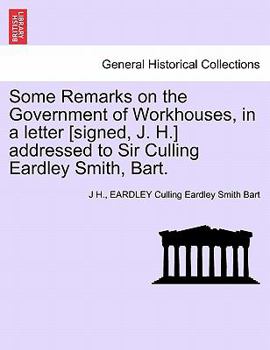 Paperback Some Remarks on the Government of Workhouses, in a Letter [signed, J. H.] Addressed to Sir Culling Eardley Smith, Bart. Book