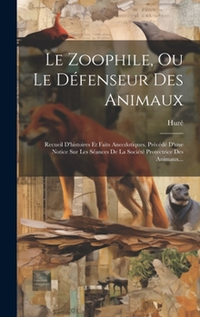 Le Zoophile, Ou Le Défenseur Des Animaux: Recueil D'histoires Et Faits Anecdotiques. Précédé D'une Notice Sur Les Séances De La Société Protectrice Des Animaux...