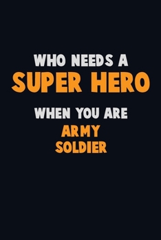 Who Need A SUPER HERO, When You Are Army soldier: 6X9 Career  Pride 120 pages Writing Notebooks