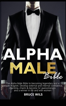Alpha Male: The Alpha Male Bible to becoming legendary and a people magnet. Develop external and internal confidence, charisma, charm & become Sir awesomeness and a winner in life and with women