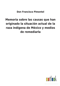 Memoria Sobre Las Causas Que Han Originado La Situacion Actual De La Raza Ind�gena De M�xico, Y Medios De Remediarla