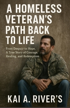 A Homeless Veteran’s Path Back to Life: From Despair to Hope A True Story of Courage, Healing, and Redemption