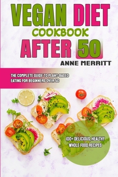 Vegan Diet Cookbook After 50: The Complete Guide to Plant-Based Eating for Beginners Over 50 with 100+ Delicious, Healthy Whole Food Recipes