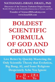 Boldest Scientific Formula of God and Creation : Live Better by Quickly Mastering the Only Scientific Theory That Evolution, Big Bang, AI, and Some Religions Desperately Ache You Ignore