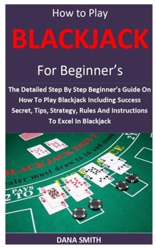 Paperback How to Play Blackjack for Beginner's: The Detailed Step By Step Beginner's Guide On How To Play Blackjack Including Success Secret, Tips, Strategy, Ru Book