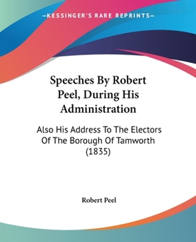 Paperback Speeches By Robert Peel, During His Administration: Also His Address To The Electors Of The Borough Of Tamworth (1835) Book