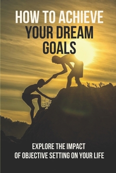 Paperback How To Achieve Your Dream Goals: Explore The Impact Of Objective Setting On Your Life: How To Achieve Your Goals Book
