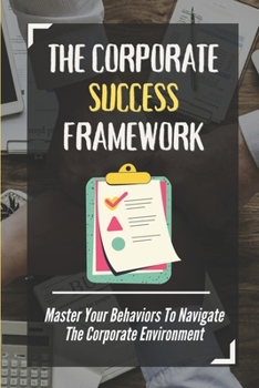 Paperback The Corporate Success Framework: Master Your Behaviors To Navigate The Corporate Environment: A Corporate Success Framework Book