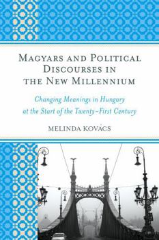 Hardcover Magyars and Political Discourses in the New Millennium: Changing Meanings in Hungary at the Start of the Twenty-First Century Book