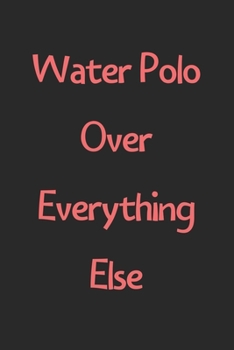 Water Polo Over Everything Else: Lined Journal, 120 Pages, 6 x 9, Funny Water Polo Gift Idea, Black Matte Finish (Water Polo Over Everything Else Journal)