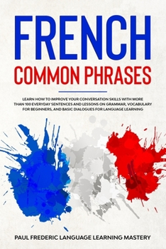 Paperback French Common Phrases: Learn How to Improve Your Conversation Skills with More Than 100 Everyday Sentences and Lessons on Grammar, Vocabulary Book