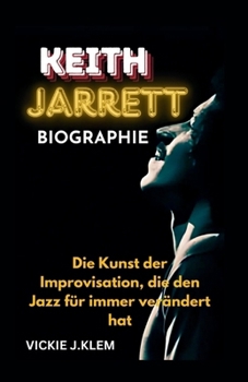 KEITH JARRETT BIOGRAPHIE: Die Kunst der Improvisation, die den Jazz für immer verändert hat (German Edition)