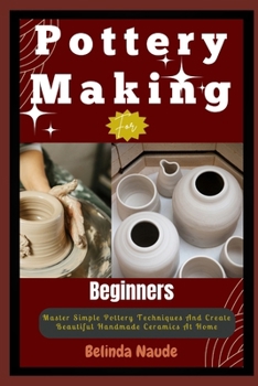 Paperback Pottery Making For Beginners: Master Simple Pottery Techniques And Create Beautiful Handmade Ceramics At Home Book