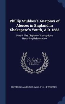 Hardcover Phillip Stubbes's Anatomy of Abuses in England in Shakspere's Youth, A.D. 1583: Part II: The Display of Corruptions Requiring Reformation Book